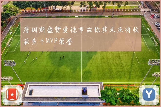 詹姆斯盛赞爱德华兹称其未来将收获多个MVP荣誉