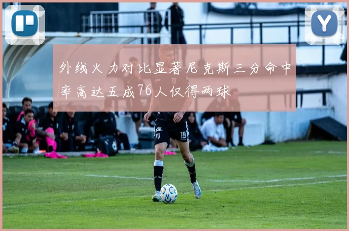 外线火力对比显著尼克斯三分命中率高达五成76人仅得两球