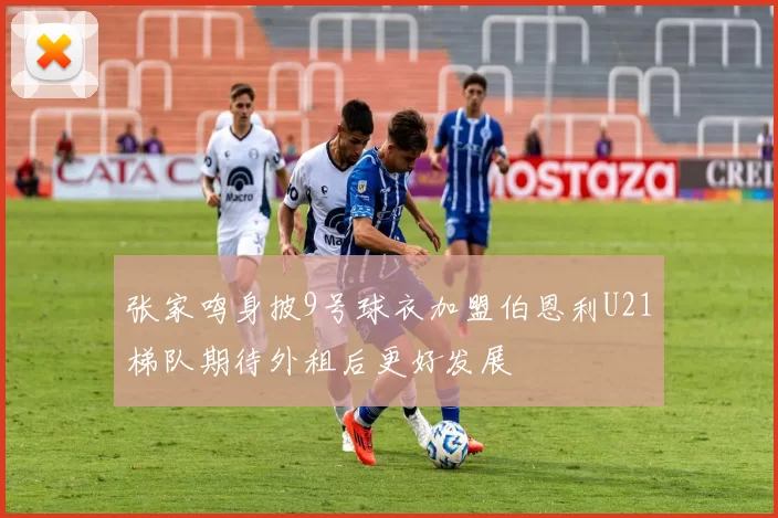 张家鸣身披9号球衣加盟伯恩利U21梯队期待外租后更好发展