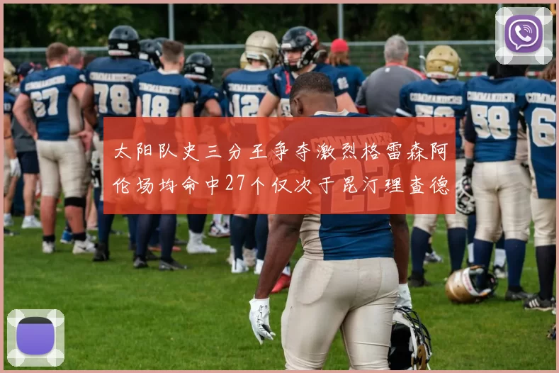 太阳队史三分王争夺激烈格雷森阿伦场均命中27个仅次于昆汀理查德森