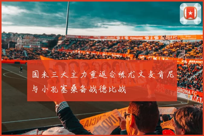 国米三大主力重返合练尤文麦肯尼与小孔塞桑备战德比战