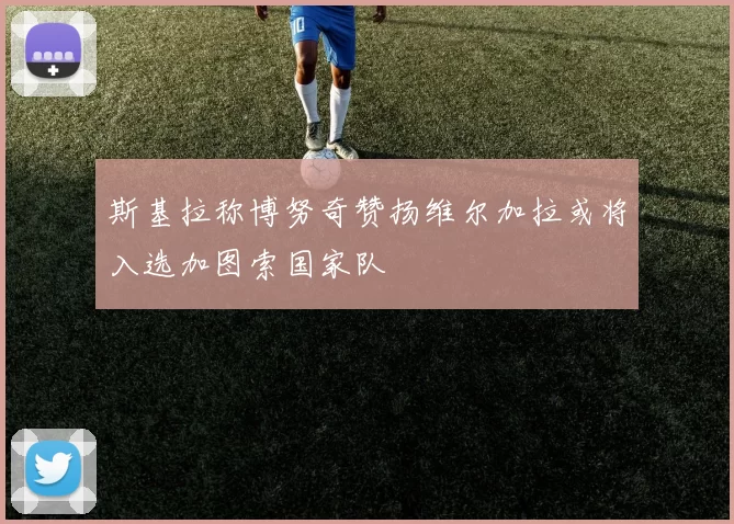 斯基拉称博努奇赞扬维尔加拉或将入选加图索国家队