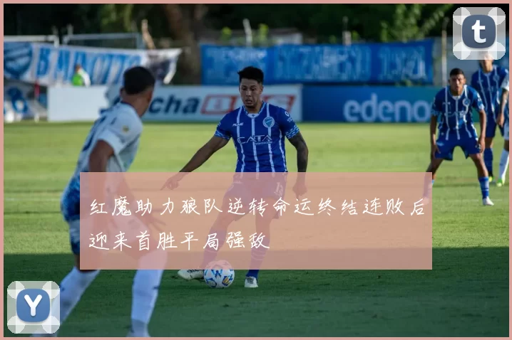 红魔助力狼队逆转命运终结连败后迎来首胜平局强敌