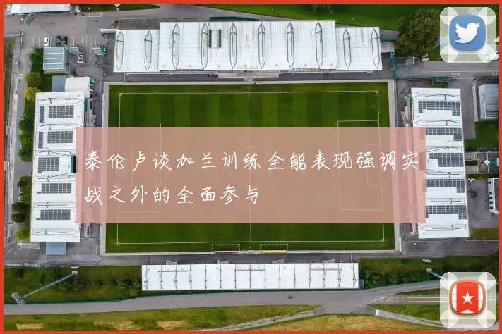 泰伦卢谈加兰训练全能表现强调实战之外的全面参与