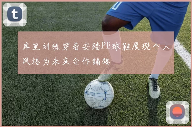 库里训练穿着安踏PE球鞋展现个人风格为未来合作铺路
