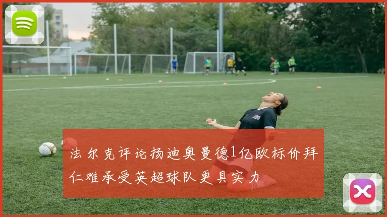 法尔克评论扬迪奥曼德1亿欧标价拜仁难承受英超球队更具实力