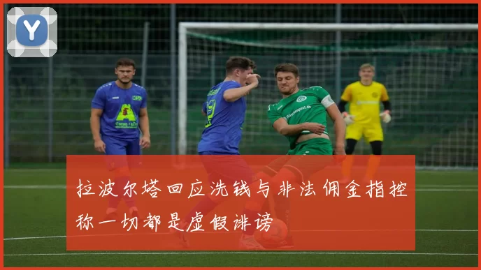 拉波尔塔回应洗钱与非法佣金指控称一切都是虚假诽谤