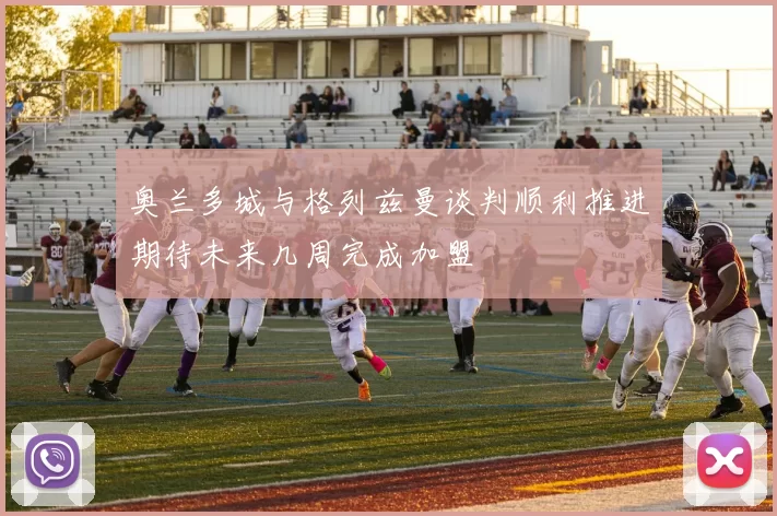 奥兰多城与格列兹曼谈判顺利推进期待未来几周完成加盟