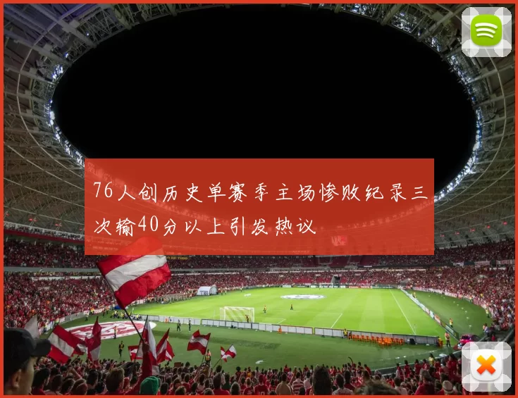 76人创历史单赛季主场惨败纪录三次输40分以上引发热议