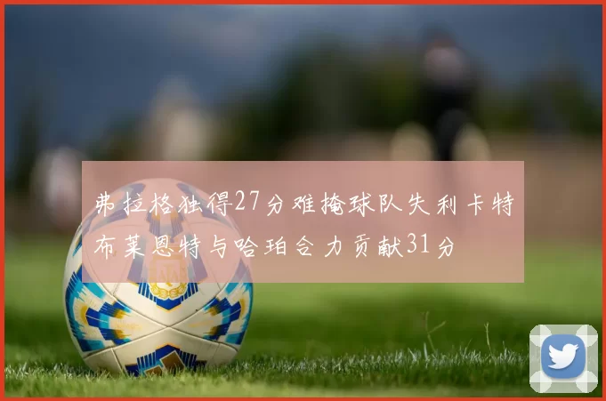 弗拉格独得27分难掩球队失利卡特布莱恩特与哈珀合力贡献31分